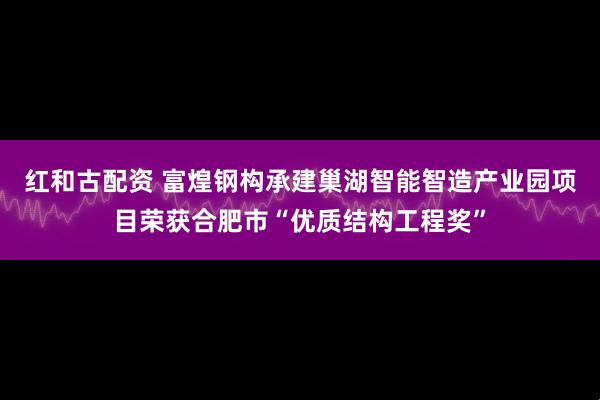 红和古配资 富煌钢构承建巢湖智能智造产业园项目荣获合肥市“优质结构工程奖”