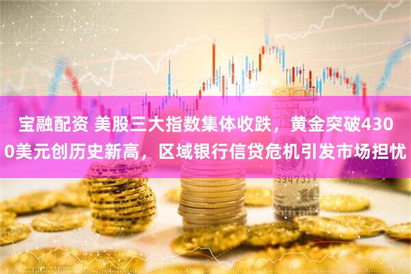 宝融配资 美股三大指数集体收跌，黄金突破4300美元创历史新高，区域银行信贷危机引发市场担忧