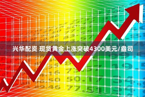 兴华配资 现货黄金上涨突破4300美元/盎司