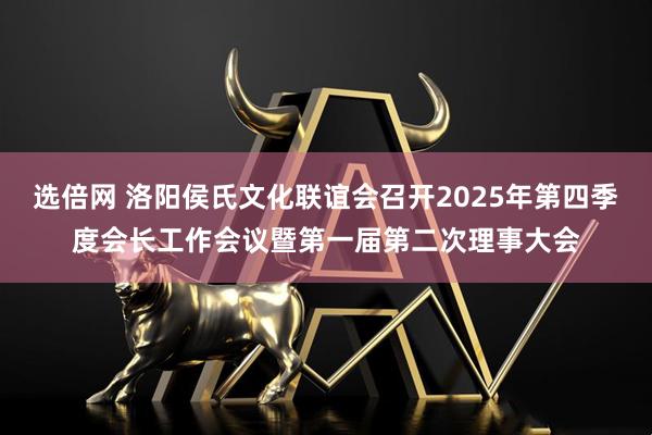 选倍网 洛阳侯氏文化联谊会召开2025年第四季度会长工作会议暨第一届第二次理事大会