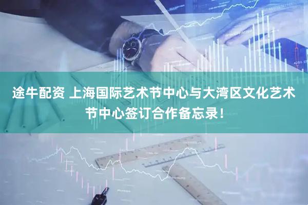 途牛配资 上海国际艺术节中心与大湾区文化艺术节中心签订合作备忘录！