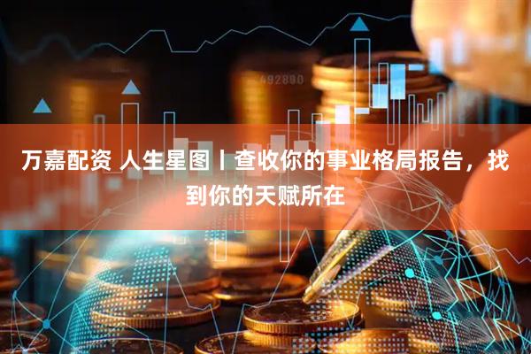 万嘉配资 人生星图丨查收你的事业格局报告，找到你的天赋所在