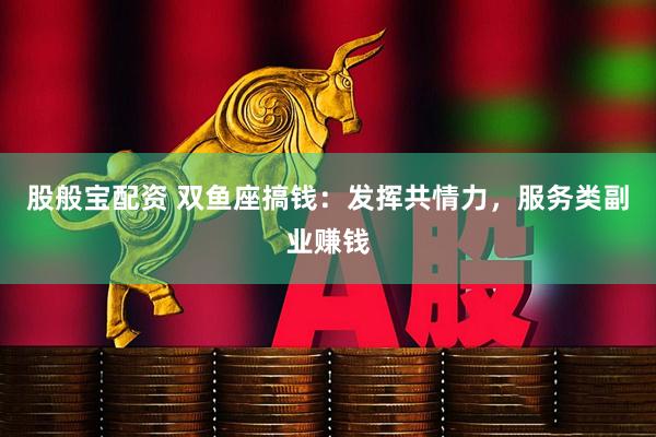 股般宝配资 双鱼座搞钱：发挥共情力，服务类副业赚钱