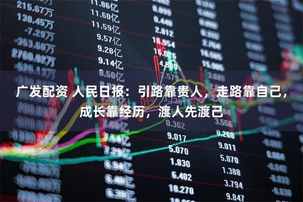 广发配资 人民日报：引路靠贵人，走路靠自己，成长靠经历，渡人先渡己